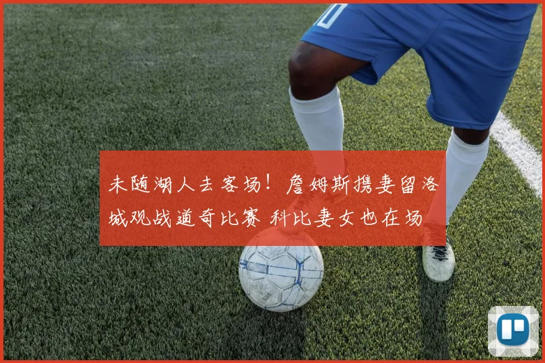 未随湖人去客场！詹姆斯携妻留洛城观战道奇比赛 科比妻女也在场