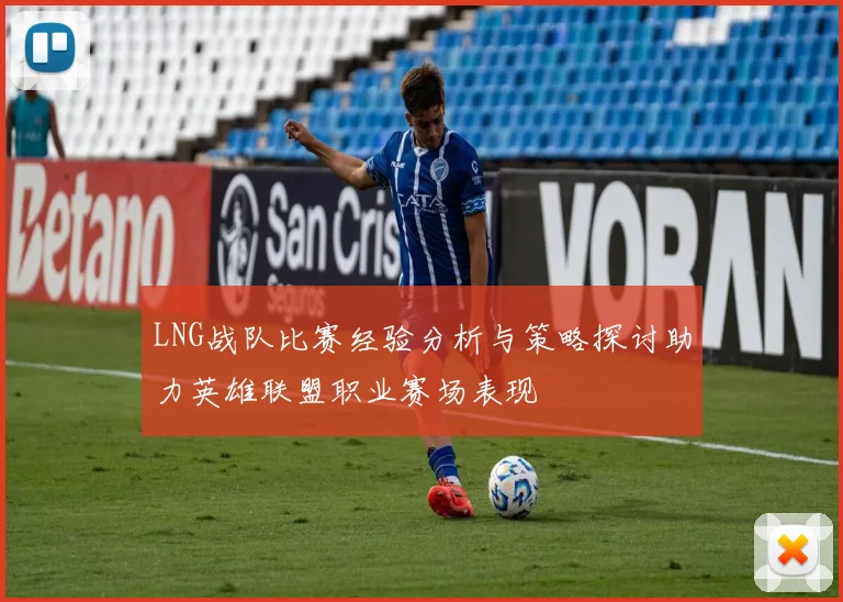 LNG战队比赛经验分析与策略探讨助力英雄联盟职业赛场表现