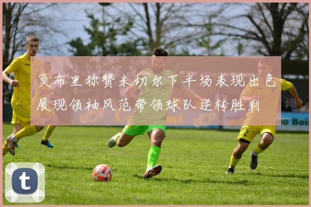 莫布里称赞米切尔下半场表现出色展现领袖风范带领球队逆转胜利