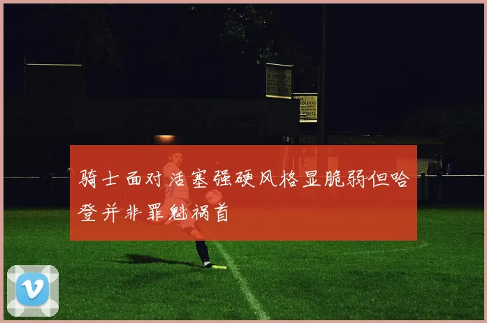 骑士面对活塞强硬风格显脆弱但哈登并非罪魁祸首