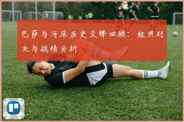 巴萨与河床历史交锋回顾：经典对决与战绩分析