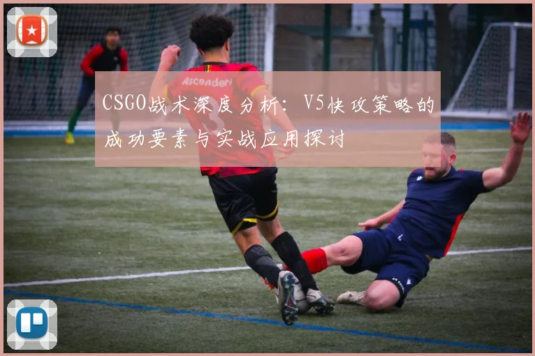 CSGO战术深度分析：V5快攻策略的成功要素与实战应用探讨
