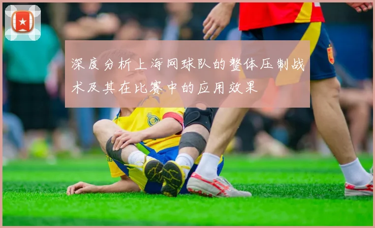 深度分析上海网球队的整体压制战术及其在比赛中的应用效果