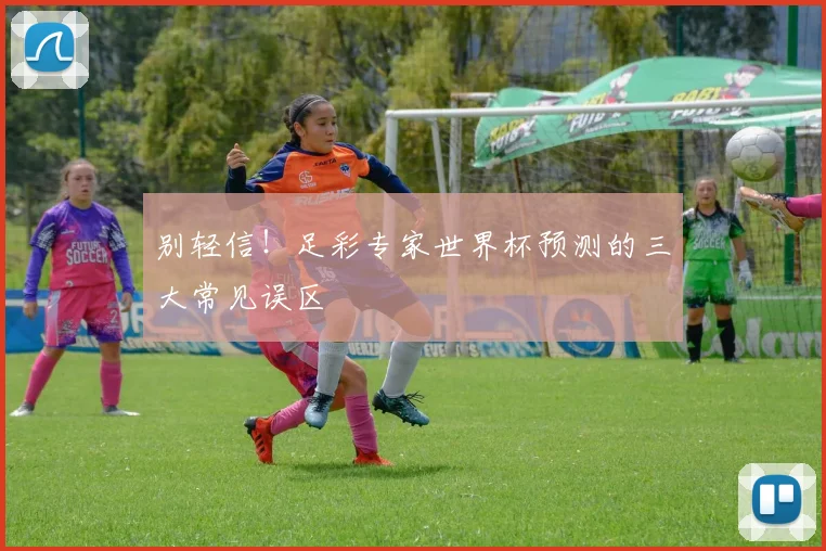 别轻信！足彩专家世界杯预测的三大常见误区