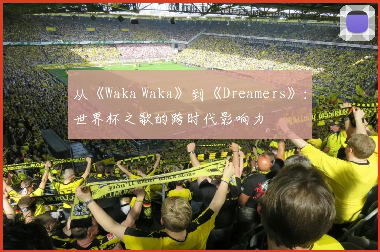 从《Waka Waka》到《Dreamers》：世界杯之歌的跨时代影响力