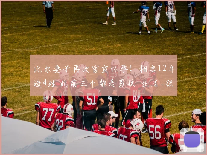 比尔妻子再次官宣怀孕！相恋12年造4娃 此前三个都是男孩_生活_孩子_伤病