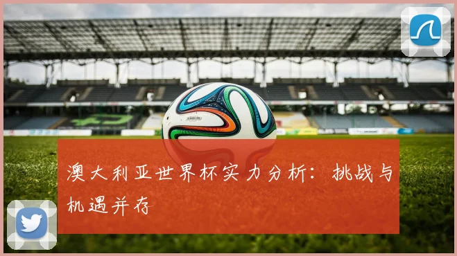 澳大利亚世界杯实力分析：挑战与机遇并存