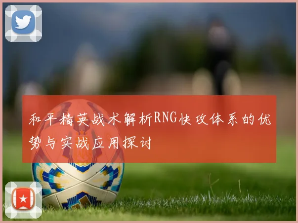 和平精英战术解析RNG快攻体系的优势与实战应用探讨