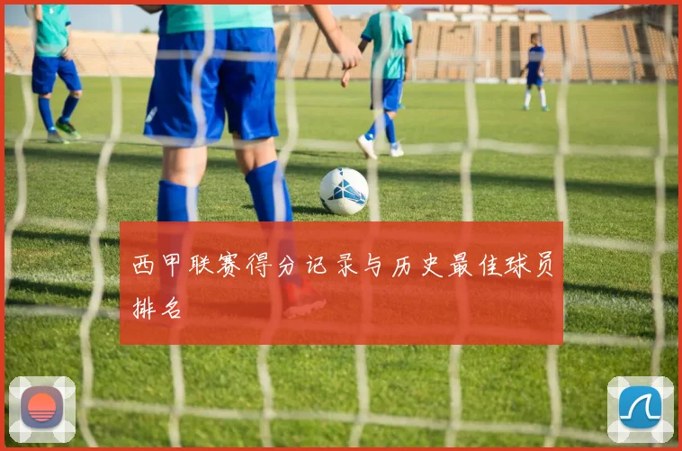 西甲联赛得分记录与历史最佳球员排名