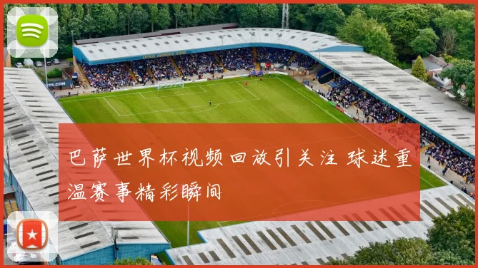 巴萨世界杯视频回放引关注 球迷重温赛事精彩瞬间